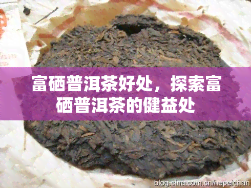 富硒普洱茶好处，探索富硒普洱茶的健益处