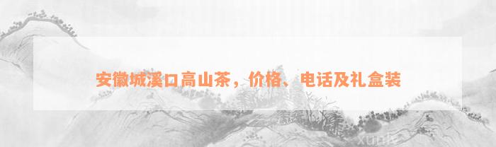 安徽城溪口高山茶，价格、电话及礼盒装