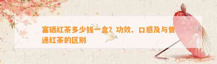 富硒红茶多少钱一盒？功效、口感及与普通红茶的区别