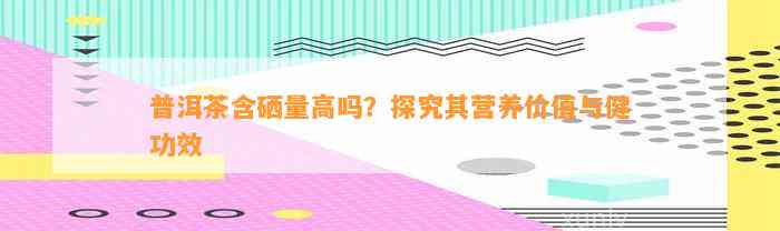 普洱茶含硒量高吗？探究其营养价值与健功效