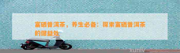 富硒普洱茶，养生必备：探索富硒普洱茶的健益处