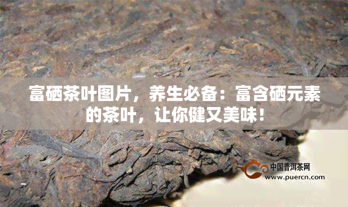 富硒茶叶图片，养生必备：富含硒元素的茶叶，让你健又美味！
