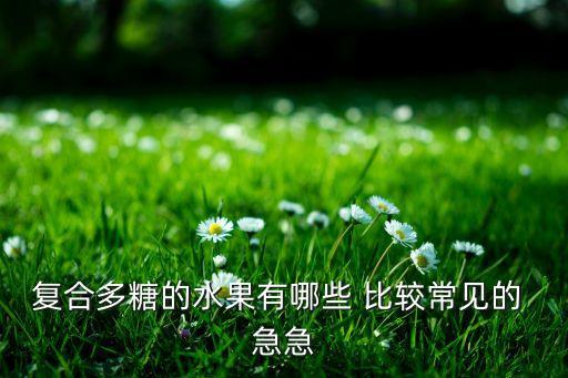 复合多糖的水果有哪些 比较常见的 急急
