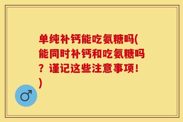 单纯补钙能吃氨糖吗(能同时补钙和吃氨糖吗？谨记这些注意事项！)-第1张图片-关节保镖
