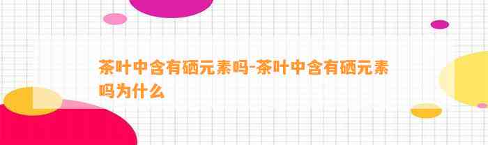茶叶中含有硒元素吗-茶叶中含有硒元素吗为什么