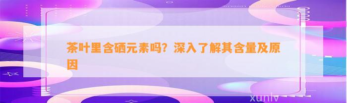 茶叶里含硒元素吗？深入了解其含量及原因