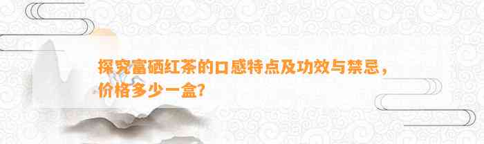探究富硒红茶的口感特点及功效与禁忌，价格多少一盒？