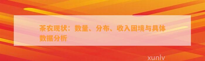 茶农现状：数量、分布、收入困境与具体数据分析