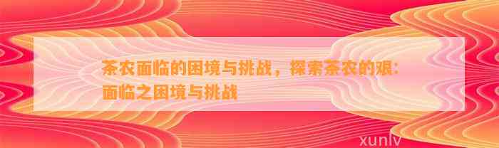 茶农面临的困境与挑战，探索茶农的艰：面临之困境与挑战