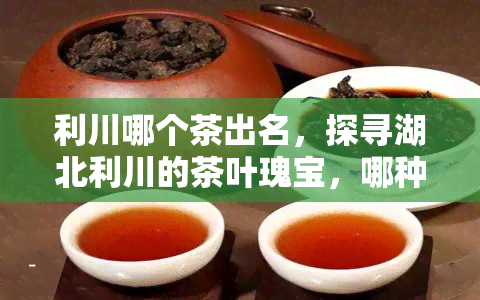 利川哪个茶出名，探寻湖北利川的茶叶瑰宝，哪种茶最为出名？