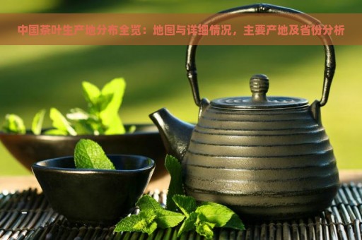 中国茶叶生产地分布全览：地图与详细情况，主要产地及省份分析