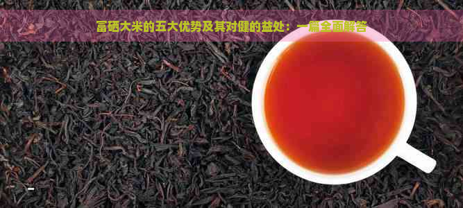 富硒大米的五大优势及其对健的益处：一篇全面解答