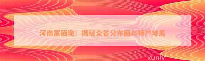 河南富硒地：揭秘全省分布图与特产地瓜