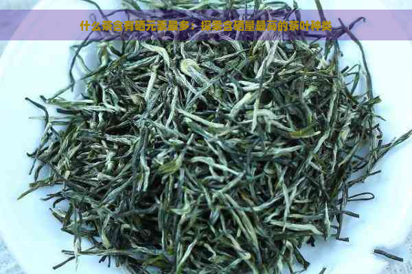 什么茶含有硒元素最多：探索含硒量更高的茶叶种类
