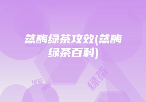 蒸酶绿茶攻效(蒸酶绿茶百科)