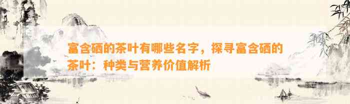 富含硒的茶叶有哪些名字，探寻富含硒的茶叶：种类与营养价值解析