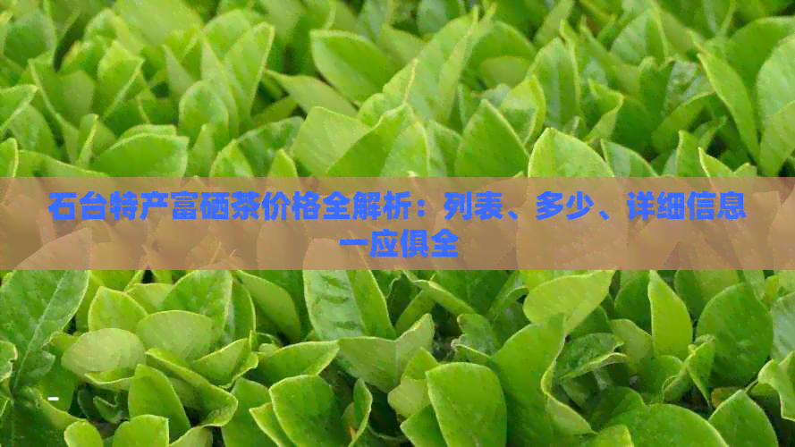 石台特产富硒茶价格全解析：列表、多少、详细信息一应俱全