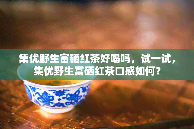 集优野生富硒红茶好喝吗，试一试，集优野生富硒红茶口感如何？