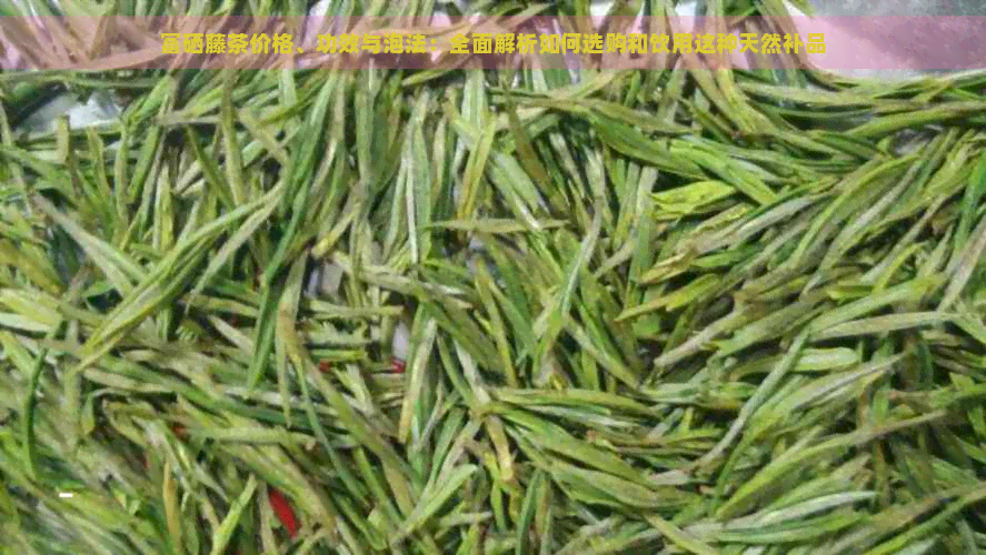 富硒藤茶价格、功效与泡法：全面解析如何选购和饮用这种天然补品
