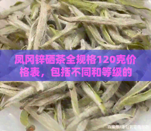 凤冈锌硒茶全规格120克价格表，包括不同和等级的详细信息