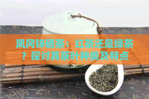 凤冈锌硒茶：红茶还是绿茶？探讨其茶叶种类及特点