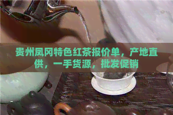 贵州凤冈特色红茶报价单，产地直供，一手货源，批发促销