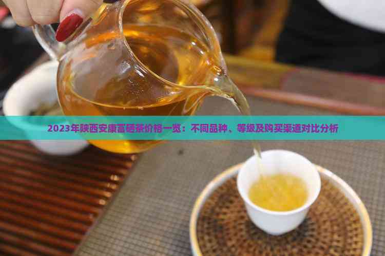 2023年陕西安康富硒茶价格一览：不同品种、等级及购买渠道对比分析
