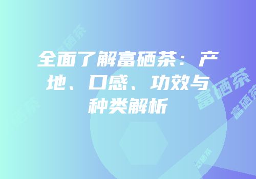 全面了解富硒茶：产地、口感、功效与种类解析