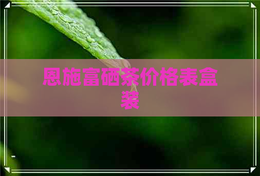 恩施富硒茶价格表盒装