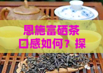 恩施富硒茶口感如何？探究其独特风味与品质特点