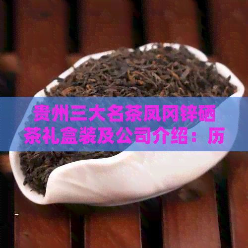贵州三大名茶凤冈锌硒茶礼盒装及公司介绍：历背景与发展潜力