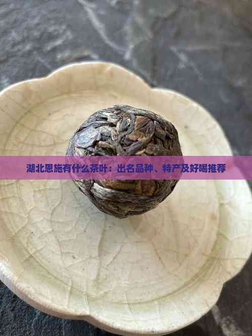 湖北恩施有什么茶叶：出名品种、特产及好喝推荐
