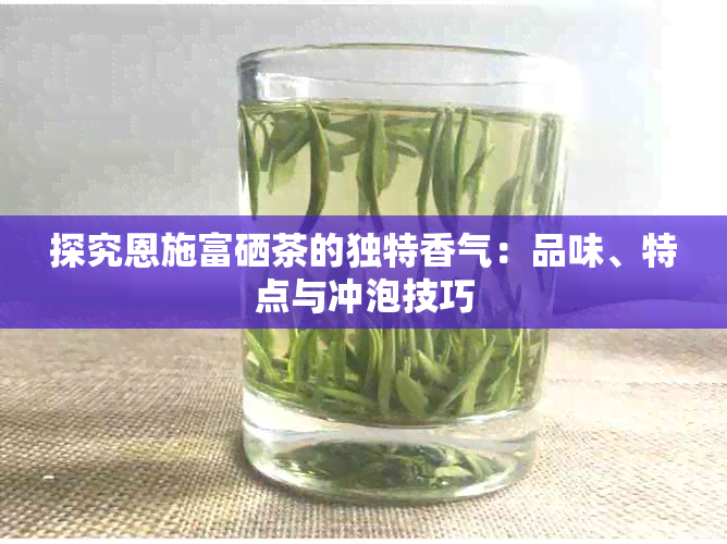 探究恩施富硒茶的独特香气：品味、特点与冲泡技巧
