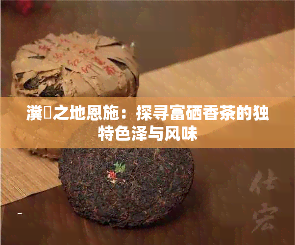 瀵岀之地恩施：探寻富硒香茶的独特色泽与风味
