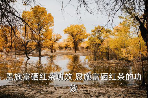 恩施富硒红茶功效 恩施富硒红茶的功效